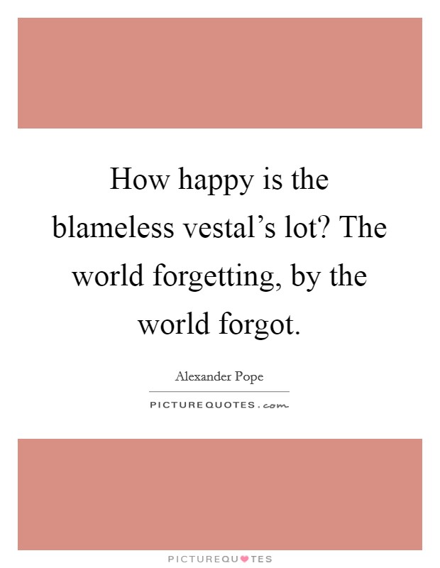 How happy is the blameless vestal's lot? The world forgetting, by the world forgot Picture Quote #1