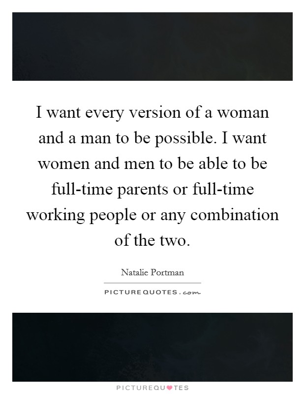I want every version of a woman and a man to be possible. I want women and men to be able to be full-time parents or full-time working people or any combination of the two Picture Quote #1