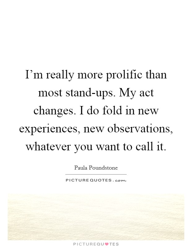 I'm really more prolific than most stand-ups. My act changes. I do fold in new experiences, new observations, whatever you want to call it Picture Quote #1