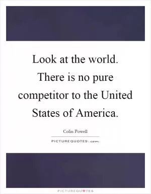 Look at the world. There is no pure competitor to the United States of America Picture Quote #1