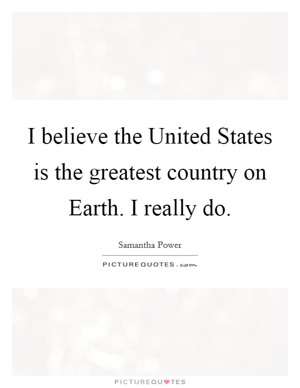 I believe the United States is the greatest country on Earth. I really do Picture Quote #1