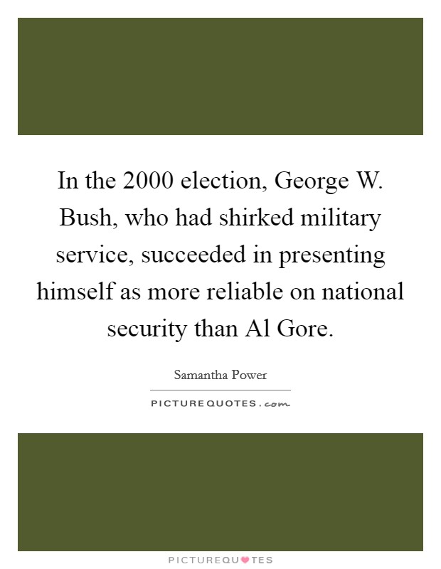 In the 2000 election, George W. Bush, who had shirked military service, succeeded in presenting himself as more reliable on national security than Al Gore Picture Quote #1