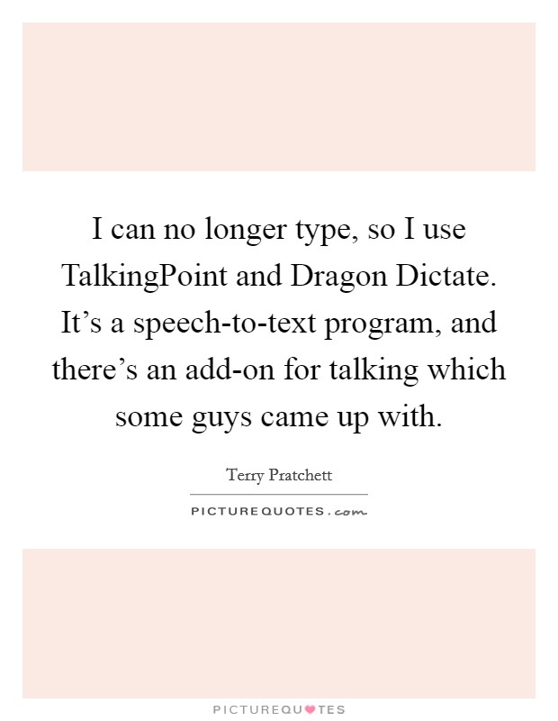 I can no longer type, so I use TalkingPoint and Dragon Dictate. It's a speech-to-text program, and there's an add-on for talking which some guys came up with Picture Quote #1