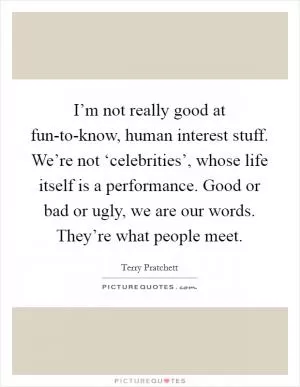 I’m not really good at fun-to-know, human interest stuff. We’re not ‘celebrities’, whose life itself is a performance. Good or bad or ugly, we are our words. They’re what people meet Picture Quote #1