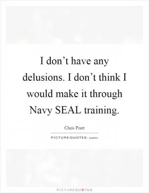 I don’t have any delusions. I don’t think I would make it through Navy SEAL training Picture Quote #1