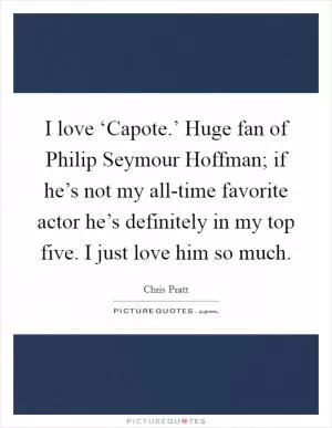 I love ‘Capote.’ Huge fan of Philip Seymour Hoffman; if he’s not my all-time favorite actor he’s definitely in my top five. I just love him so much Picture Quote #1