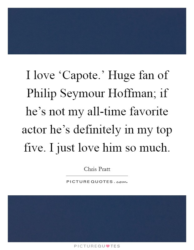 I love ‘Capote.' Huge fan of Philip Seymour Hoffman; if he's not my all-time favorite actor he's definitely in my top five. I just love him so much Picture Quote #1