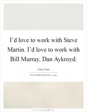 I’d love to work with Steve Martin. I’d love to work with Bill Murray, Dan Aykroyd Picture Quote #1