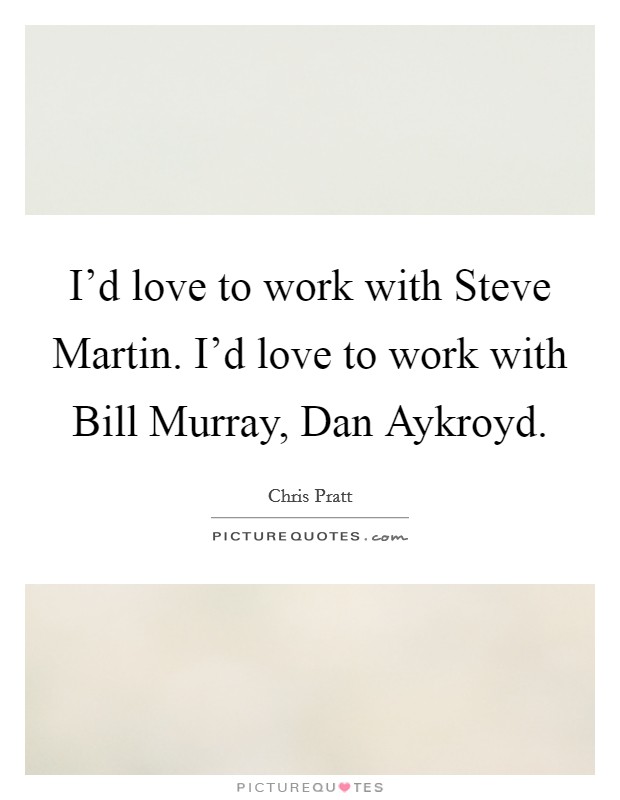 I'd love to work with Steve Martin. I'd love to work with Bill Murray, Dan Aykroyd Picture Quote #1