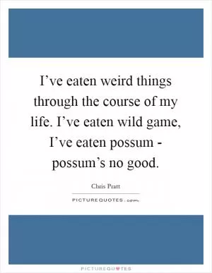 I’ve eaten weird things through the course of my life. I’ve eaten wild game, I’ve eaten possum - possum’s no good Picture Quote #1