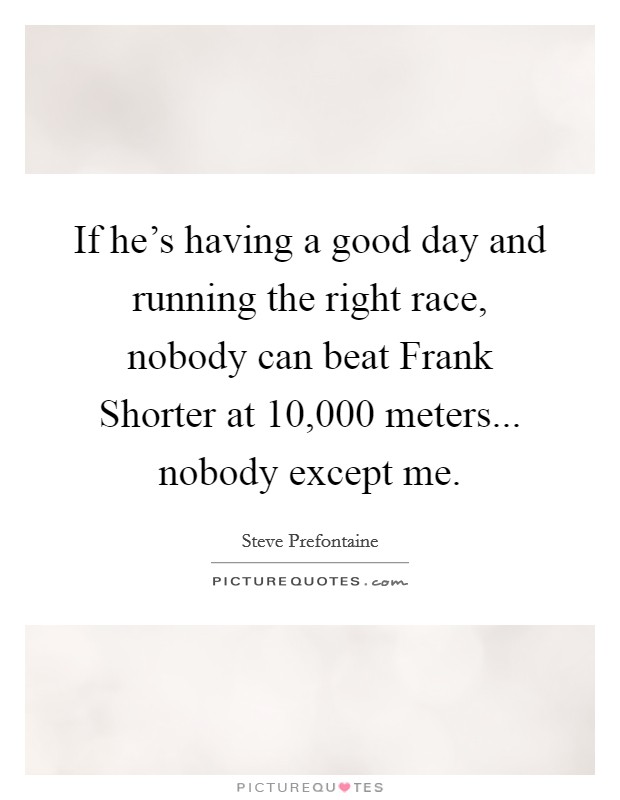If he’s having a good day and running the right race, nobody can beat Frank Shorter at 10,000 meters... nobody except me Picture Quote #1