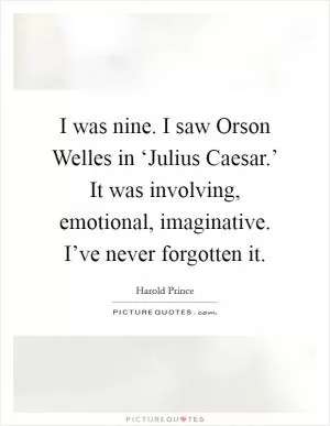 I was nine. I saw Orson Welles in ‘Julius Caesar.’ It was involving, emotional, imaginative. I’ve never forgotten it Picture Quote #1