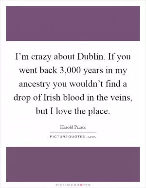 I’m crazy about Dublin. If you went back 3,000 years in my ancestry you wouldn’t find a drop of Irish blood in the veins, but I love the place Picture Quote #1