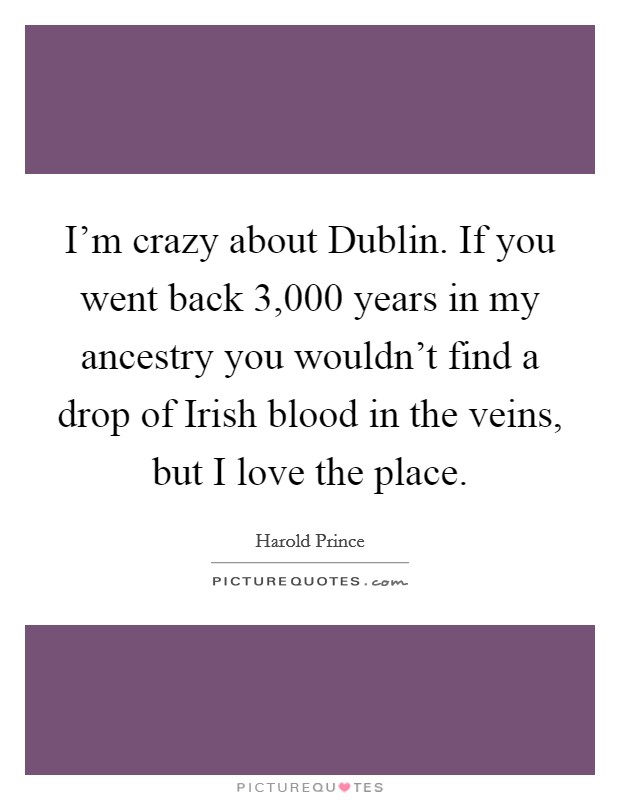 I'm crazy about Dublin. If you went back 3,000 years in my ancestry you wouldn't find a drop of Irish blood in the veins, but I love the place Picture Quote #1
