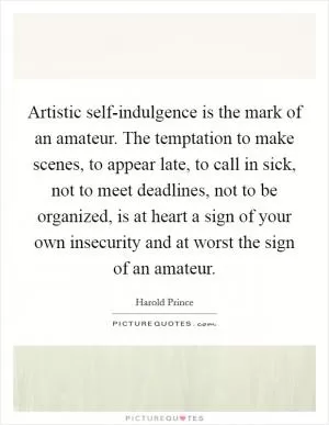 Artistic self-indulgence is the mark of an amateur. The temptation to make scenes, to appear late, to call in sick, not to meet deadlines, not to be organized, is at heart a sign of your own insecurity and at worst the sign of an amateur Picture Quote #1