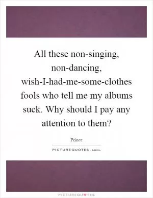All these non-singing, non-dancing, wish-I-had-me-some-clothes fools who tell me my albums suck. Why should I pay any attention to them? Picture Quote #1