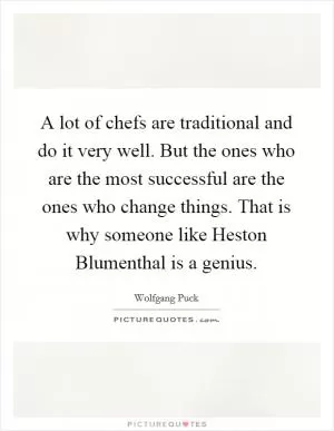 A lot of chefs are traditional and do it very well. But the ones who are the most successful are the ones who change things. That is why someone like Heston Blumenthal is a genius Picture Quote #1