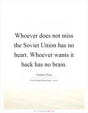 Whoever does not miss the Soviet Union has no heart. Whoever wants it back has no brain Picture Quote #1