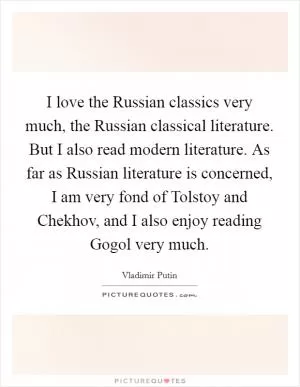I love the Russian classics very much, the Russian classical literature. But I also read modern literature. As far as Russian literature is concerned, I am very fond of Tolstoy and Chekhov, and I also enjoy reading Gogol very much Picture Quote #1