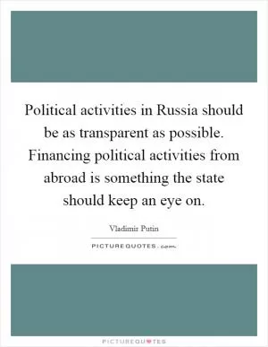 Political activities in Russia should be as transparent as possible. Financing political activities from abroad is something the state should keep an eye on Picture Quote #1