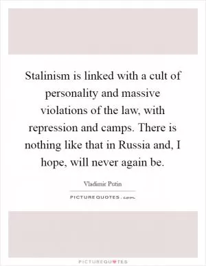 Stalinism is linked with a cult of personality and massive violations of the law, with repression and camps. There is nothing like that in Russia and, I hope, will never again be Picture Quote #1