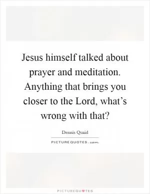 Jesus himself talked about prayer and meditation. Anything that brings you closer to the Lord, what’s wrong with that? Picture Quote #1