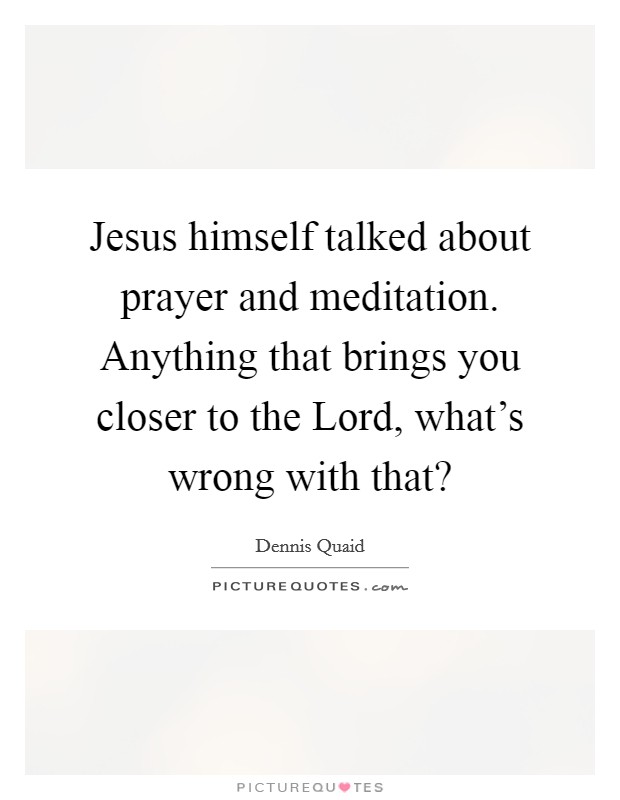 Jesus himself talked about prayer and meditation. Anything that brings you closer to the Lord, what's wrong with that? Picture Quote #1