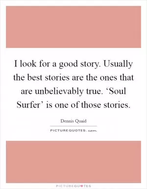 I look for a good story. Usually the best stories are the ones that are unbelievably true. ‘Soul Surfer’ is one of those stories Picture Quote #1