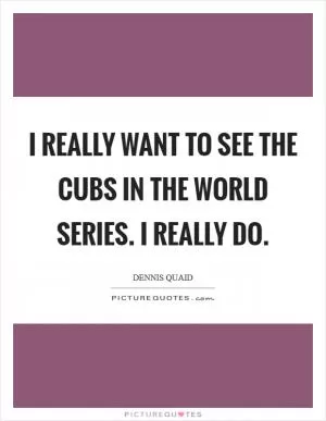 I really want to see the Cubs in the World Series. I really do Picture Quote #1
