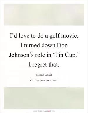I’d love to do a golf movie. I turned down Don Johnson’s role in ‘Tin Cup.’ I regret that Picture Quote #1