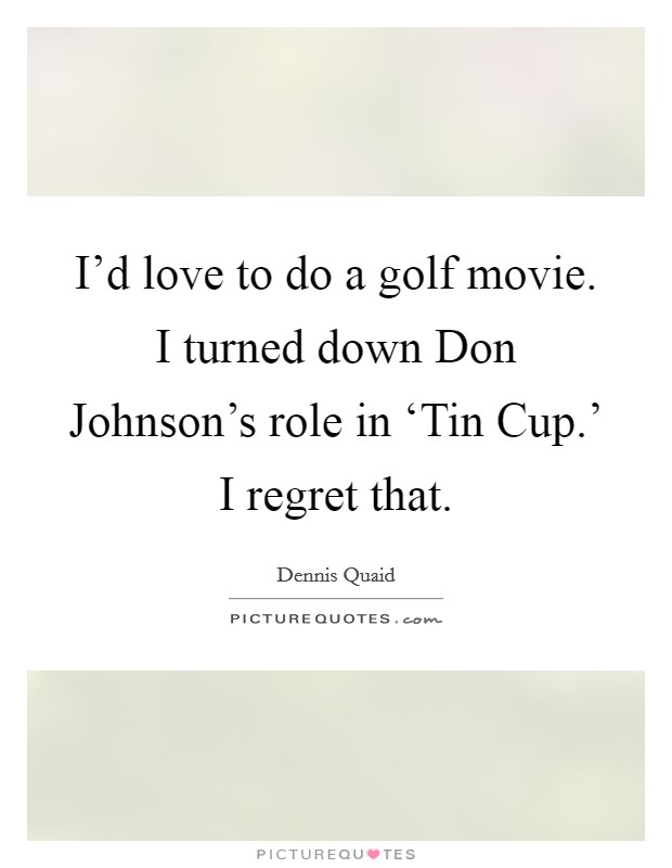 I'd love to do a golf movie. I turned down Don Johnson's role in ‘Tin Cup.' I regret that Picture Quote #1