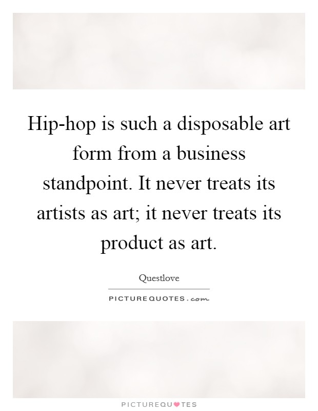 Hip-hop is such a disposable art form from a business standpoint. It never treats its artists as art; it never treats its product as art Picture Quote #1