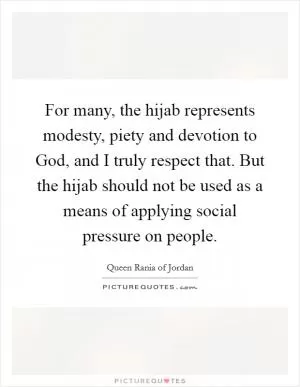 For many, the hijab represents modesty, piety and devotion to God, and I truly respect that. But the hijab should not be used as a means of applying social pressure on people Picture Quote #1