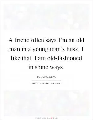 A friend often says I’m an old man in a young man’s husk. I like that. I am old-fashioned in some ways Picture Quote #1