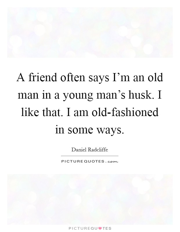 A friend often says I'm an old man in a young man's husk. I like that. I am old-fashioned in some ways Picture Quote #1