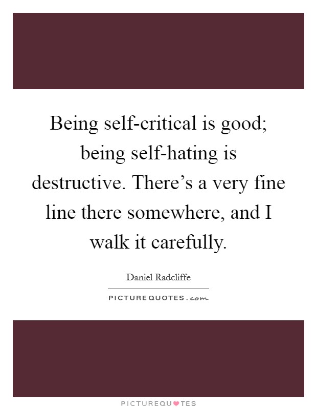 Being self-critical is good; being self-hating is destructive. There's a very fine line there somewhere, and I walk it carefully Picture Quote #1