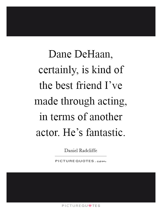 Dane DeHaan, certainly, is kind of the best friend I've made through acting, in terms of another actor. He's fantastic Picture Quote #1