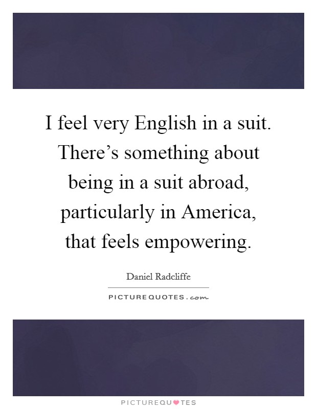 I feel very English in a suit. There's something about being in a suit abroad, particularly in America, that feels empowering Picture Quote #1