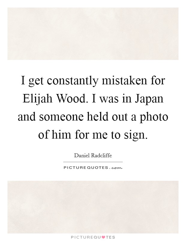 I get constantly mistaken for Elijah Wood. I was in Japan and someone held out a photo of him for me to sign Picture Quote #1