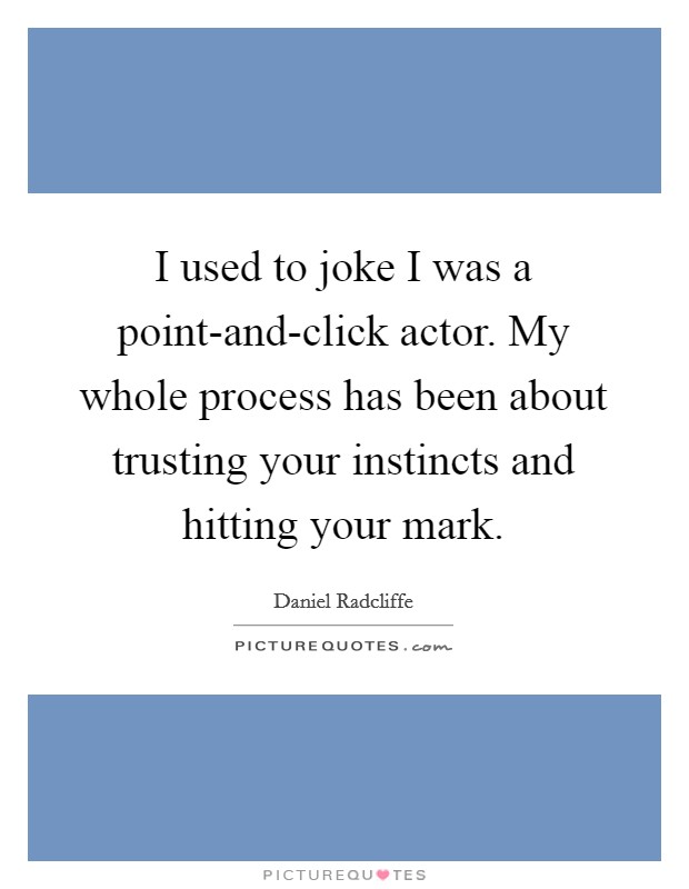 I used to joke I was a point-and-click actor. My whole process has been about trusting your instincts and hitting your mark Picture Quote #1