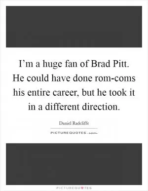 I’m a huge fan of Brad Pitt. He could have done rom-coms his entire career, but he took it in a different direction Picture Quote #1