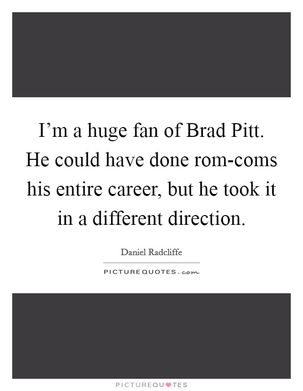 I'm a huge fan of Brad Pitt. He could have done rom-coms his entire career, but he took it in a different direction Picture Quote #1