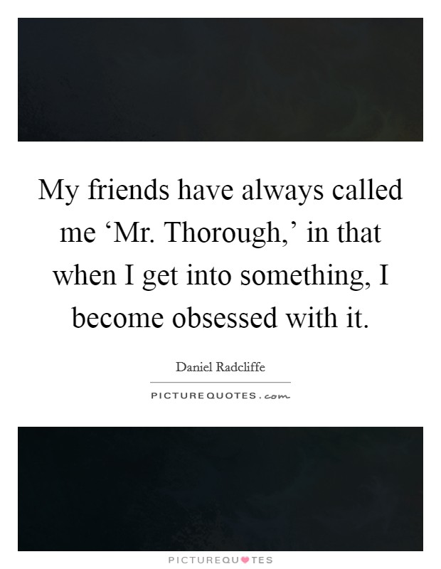 My friends have always called me ‘Mr. Thorough,' in that when I get into something, I become obsessed with it Picture Quote #1