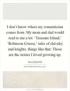 I don’t know where my romanticism comes from. My mom and dad would read to me a lot. ‘Treasure Island,’ ‘Robinson Crusoe,’ tales of chivalry and knights, things like that. Those are the stories I loved growing up Picture Quote #1
