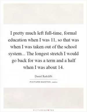 I pretty much left full-time, formal education when I was 11, so that was when I was taken out of the school system... The longest stretch I would go back for was a term and a half when I was about 14 Picture Quote #1