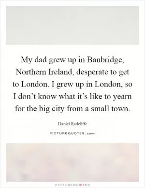 My dad grew up in Banbridge, Northern Ireland, desperate to get to London. I grew up in London, so I don’t know what it’s like to yearn for the big city from a small town Picture Quote #1