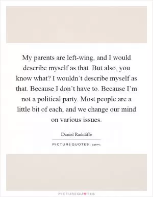 My parents are left-wing, and I would describe myself as that. But also, you know what? I wouldn’t describe myself as that. Because I don’t have to. Because I’m not a political party. Most people are a little bit of each, and we change our mind on various issues Picture Quote #1