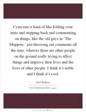 Cynicism is kind of like folding your arms and stepping back and commenting on things, like the old guys in ‘The Muppets,’ just throwing out comments all the time, whereas there are other people on the ground really trying to affect things and improve their lives and the lives of other people. I think it’s noble and I think it’s cool Picture Quote #1