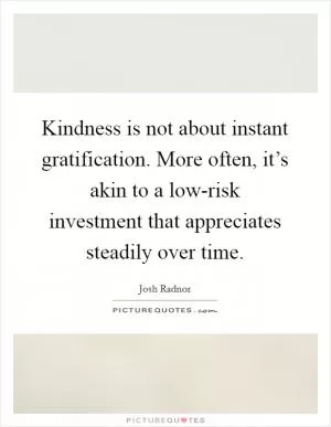 Kindness is not about instant gratification. More often, it’s akin to a low-risk investment that appreciates steadily over time Picture Quote #1