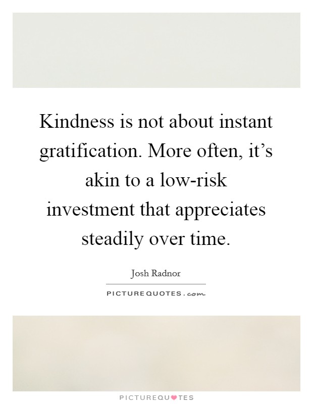 Kindness is not about instant gratification. More often, it's akin to a low-risk investment that appreciates steadily over time Picture Quote #1